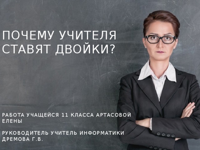 Почему учителя ставят двойки?      РАБОТА УЧАЩЕЙСЯ 11 КЛАССА АРТАСОВОЙ ЕЛЕНЫ   Руководитель учитель информатики Дремова Г.В. 