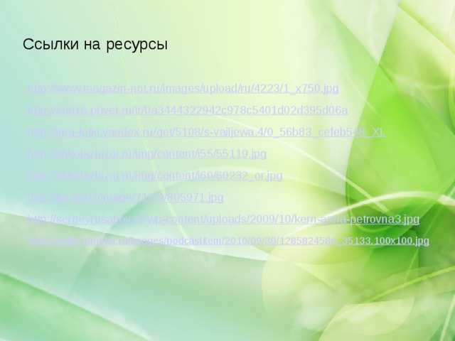 Ссылки на ресурсы http://www.magazin-not.ru/images/upload/ru/4223/1_x750.jpg http://stat16.privet.ru/lr/0a3444322942c978c5401d02d395d06a http://img-fotki.yandex.ru/get/5108/s-vailjewa.4/0_56b83_cefeb548_XL http://shkolazhizni.ru/img/content/i55/55119.jpg http://shkolazhizni.ru/img/content/i60/60232_or.jpg http://kp.ru/f/3/image/71/59/805971.jpg http://sergeyrusanov.ru/wp-content/uploads/2009/10/kern-anna-petrovna3.jpg http://audio.rambler.ru/images/podcastitem/2010/09/30/1285824586_35133.100x100.jpg  