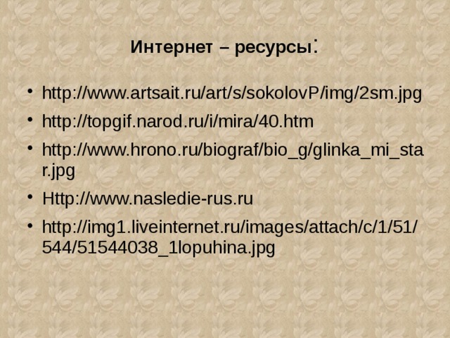 Интернет – ресурсы : http://www.artsait.ru/art/s/sokolovP/img/2sm.jpg http://topgif.narod.ru/i/mira/40.htm http://www.hrono.ru/biograf/bio_g/glinka_mi_star.jpg Http://www.nasledie-rus.ru http://img1.liveinternet.ru/images/attach/c/1/51/544/51544038_1lopuhina.jpg   