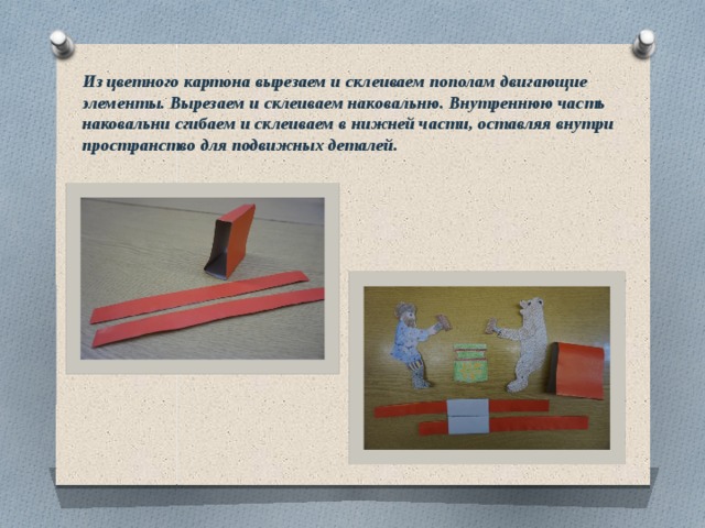 Из цветного картона вырезаем и склеиваем пополам двигающие элементы. Вырезаем и склеиваем наковальню. Внутреннюю часть наковальни сгибаем и склеиваем в нижней части, оставляя внутри пространство для подвижных деталей. 