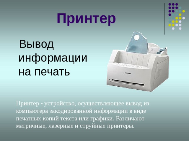 Принтер  Вывод информации на печать Принтер - устройство, осуществляющее вывод из компьютера закодированной информации в виде печатных копий текста или графики. Различают матричные, лазерные и струйные принтеры.     