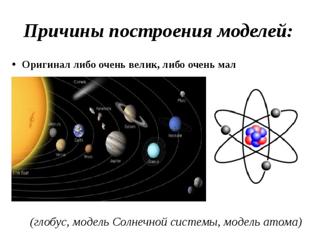 Причины построения моделей: Оригинал либо очень велик, либо очень мал (глобус, модель Солнечной системы, модель атома) 