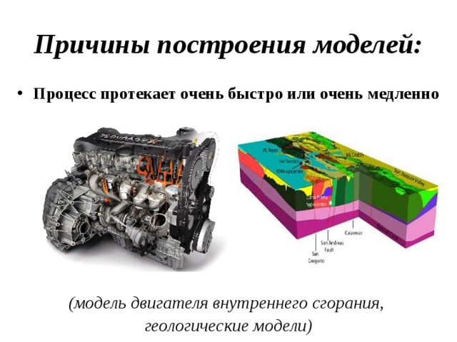 Причины построения моделей: Процесс протекает очень быстро или очень медленно (модель двигателя внутреннего сгорания, геологические модели) 