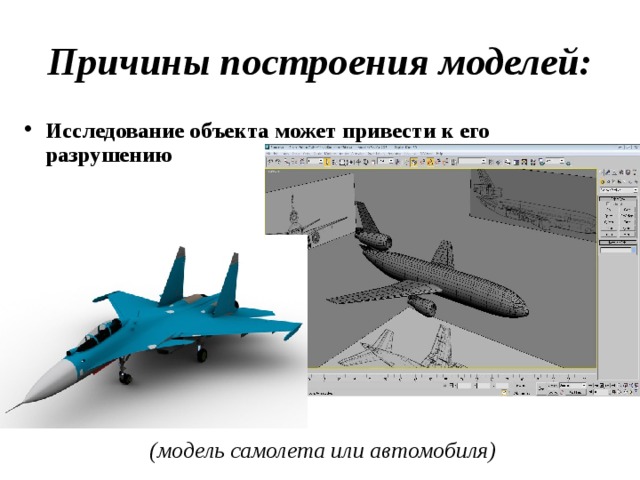 Причины построения моделей: Исследование объекта может привести к его разрушению (модель самолета или автомобиля) 