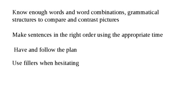 Know enough words and word combinations, grammatical structures to compare and contrast pictures Make sentences in the right order using the  appropriate  time  Have and follow the plan Use fillers when hesitating