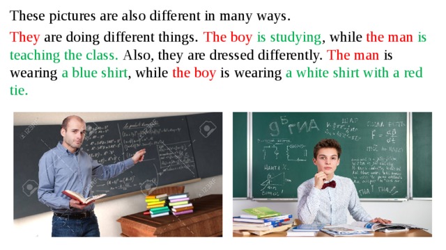 These pictures are also different in many ways. They are doing different things.  The boy is studying , while the man is teaching the class. Also, they are dressed differently. The man is wearing a blue shirt , while the boy is wearing a white shirt with a red tie.