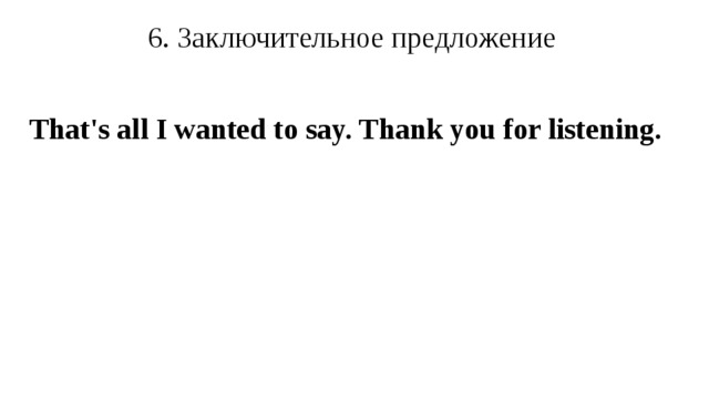 6. Заключительное предложение That's all I wanted to say. Thank you for listening.  