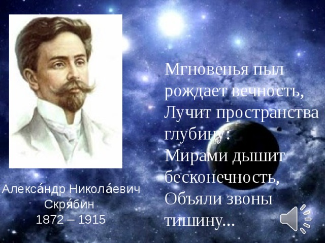 Мгновенья пыл рождает вечность, Лучит пространства глубину: Мирами дышит бесконечность, Объяли звоны тишину... Алекса́ндр Никола́евич Скря́бин 1872 – 1915