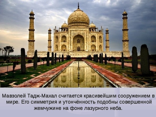 Мавзолей Тадж-Махал считается красивейшим сооружением в мире. Его симметрия и утончённость подобны совершенной жемчужине на фоне лазурного неба. 