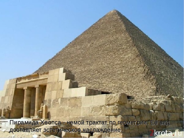 Пирамида Хеопса - немой трактат по геометрии. Её вид доставляет эстетическое наслаждение. 
