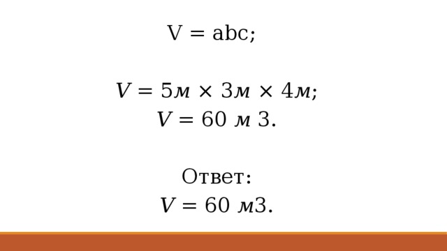 V = abc;   V  = 5 м  × 3 м  × 4 м ; V  = 60  м  3. Ответ: V  = 60  м 3. 