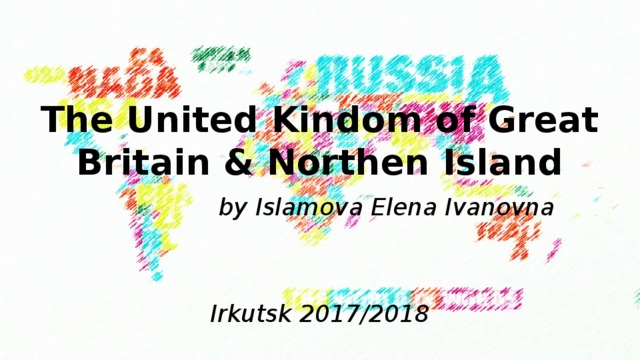  The United Kindom of Great Britain & Northen Island by Islamova Elena Ivanovna   Irkutsk 2017/2018 