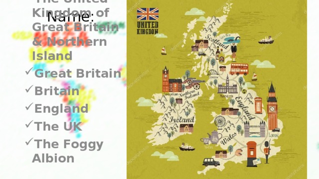 Name: The United Kingdom of Great Britain & Northern Island Great Britain Britain England The UK The Foggy Albion 