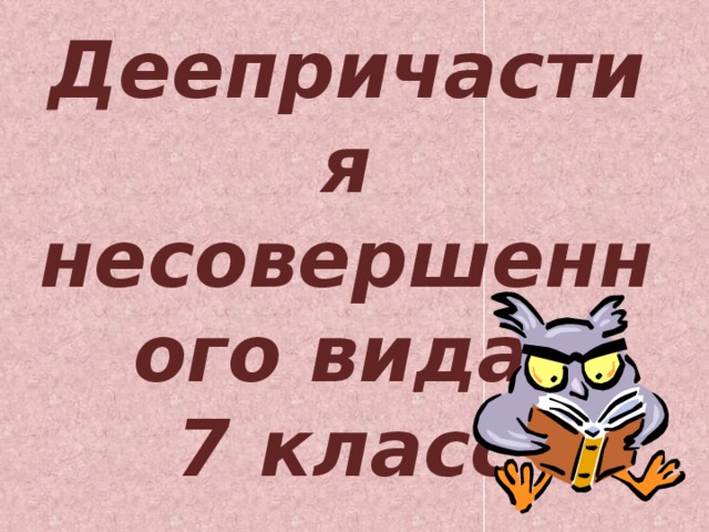 Деепричастия несовершенного вида.  7 класс 