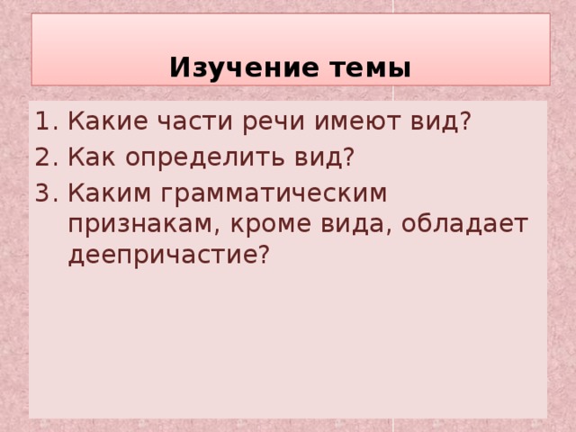  Изучение темы Какие части речи имеют вид? Как определить вид? Каким грамматическим признакам, кроме вида, обладает деепричастие? 