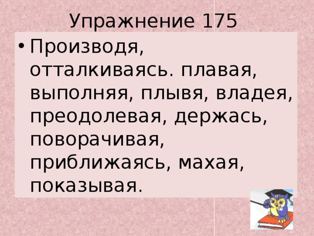 Упражнение 175 Производя, отталкиваясь. плавая, выполняя, плывя, владея, преодолевая, держась, поворачивая, приближаясь, махая, показывая. 