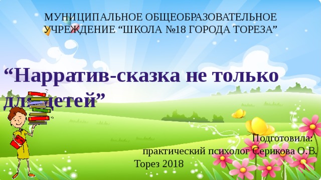 МУНИЦИПАЛЬНОЕ ОБЩЕОБРАЗОВАТЕЛЬНОЕ УЧРЕЖДЕНИЕ “ШКОЛА №18 ГОРОДА ТОРЕЗА” “ Нарратив-сказка не только для детей”   Подготовила: практический психолог Серикова О.В.  Торез 2018   