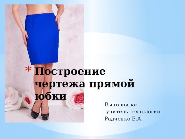 Построение чертежа прямой юбки Выполнила:  учитель технологии Радченко Е.А. 