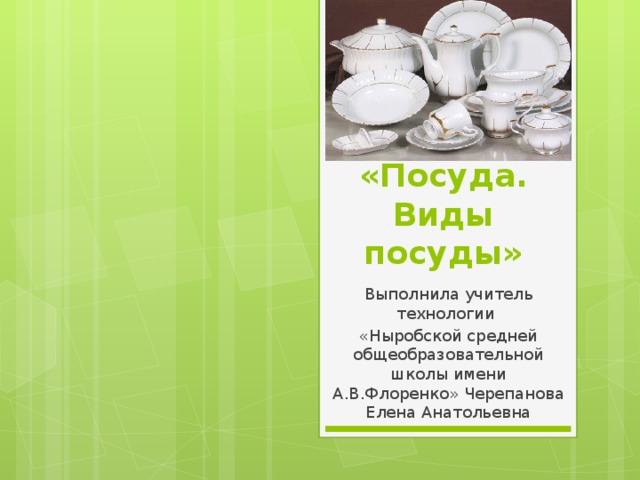 «Посуда.  Виды посуды» Выполнила учитель технологии «Ныробской средней общеобразовательной школы имени А.В.Флоренко» Черепанова Елена Анатольевна