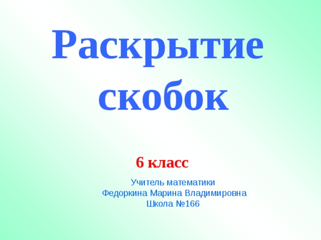 Раскрытие  скобок 6 класс Учитель математики  Федоркина Марина Владимировна Школа №166