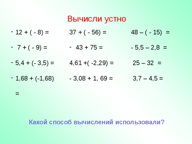 Вычисли устно 12 + ( - 8) =  7 + ( - 9) = 5,4 + (- 3,5) = 1,68 + (-1,68) = 37 + ( - 56) = 48 – ( - 15) =  43 + 75 = - 5,5 – 2,8 = 4,61 +( -2,29) =  25 – 32 = - 3,08 + 1, 69 =  3,7 – 4,5 = Какой способ вычислений использовали?
