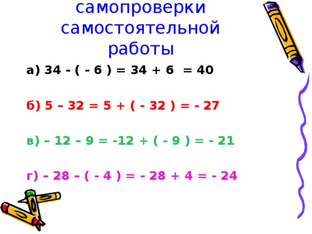 Эталон для самопроверки самостоятельной работы а) 34 - ( - 6 ) = 34 + 6 = 40  б) 5 – 32 = 5 + ( - 32 ) = - 27  в) – 12 – 9 = -12 + ( - 9 ) = - 21  г) – 28 – ( - 4 ) = - 28 + 4 = - 24