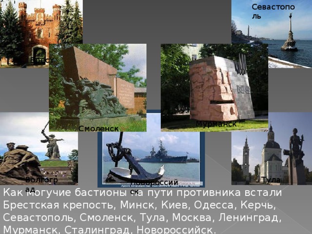 Севастополь Брест Мурманск Смоленск Волгоград Тула Новороссийск Как могучие бастионы на пути противника встали Брестская крепость, Минск, Киев, Одесса, Керчь, Севастополь, Смоленск, Тула, Москва, Ленинград, Мурманск, Сталинград, Новороссийск.