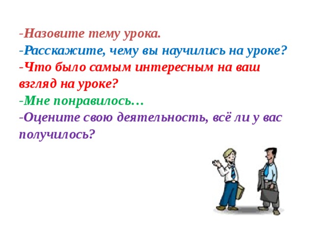 -Назовите тему урока.  -Расскажите, чему вы научились на уроке?  -Что было самым интересным на ваш взгляд на уроке?  -Мне понравилось…  -Оцените свою деятельность, всё ли у вас получилось? 