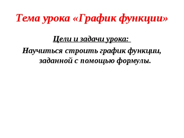 Тема урока «График функции» Цели и задачи урока: Научиться строить график функции, заданной с помощью формулы. 