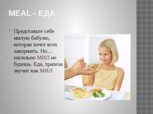 Meal - еда Представьте себе милую бабулю, которая хочет всех закормить. Но…насильно МИЛ не будешь. Еда, трапеза звучит как МИЛ 