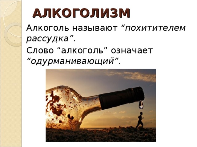 АЛКОГОЛИЗМ Алкоголь называют “похитителем рассудка”. Слово “алкоголь” означает “одурманивающий”.   