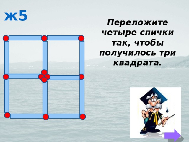 ж5 Переложите четыре спички так, чтобы получилось три квадрата. 