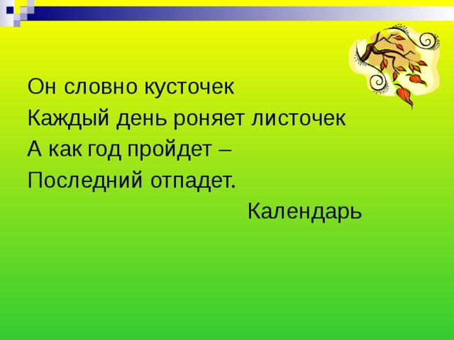 Он словно кусточек Каждый день роняет листочек А как год пройдет – Последний отпадет. Календарь 