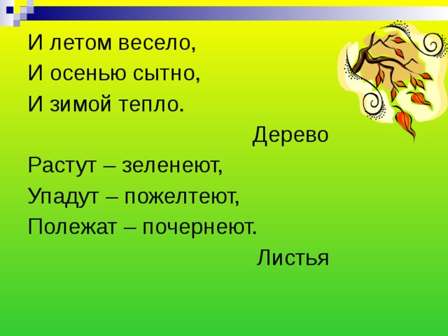 И летом весело, И осенью сытно, И зимой тепло. Дерево Растут – зеленеют, Упадут – пожелтеют, Полежат – почернеют. Листья 