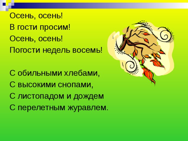 Осень, осень! В гости просим! Осень, осень! Погости недель восемь! С обильными хлебами, С высокими снопами, С листопадом и дождем С перелетным журавлем. 