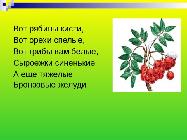 Вот рябины кисти, Вот орехи спелые, Вот грибы вам белые, Сыроежки синенькие, А еще тяжелые Бронзовые желуди . 