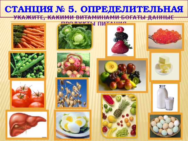 Станция № 5. определительная УКАЖИТЕ, какими витаминами богаты данные продукты питания 