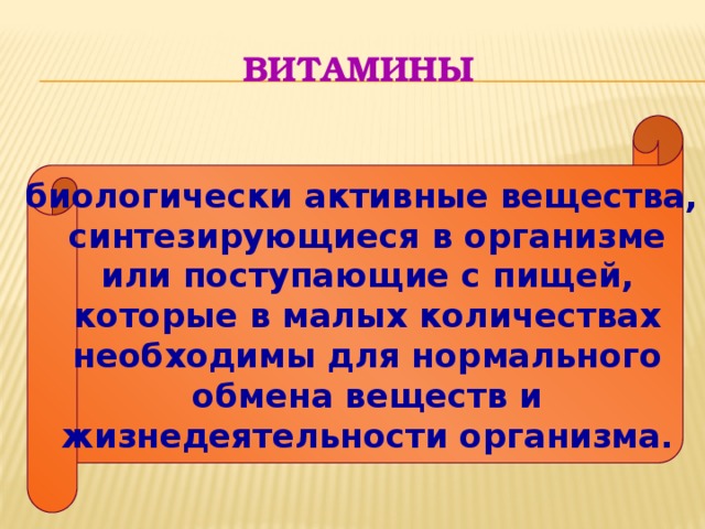 ВИТАМИНЫ биологически активные вещества, синтезирующиеся в организме или поступающие с пищей, которые в малых количествах необходимы для нормального обмена веществ и жизнедеятельности организма. 