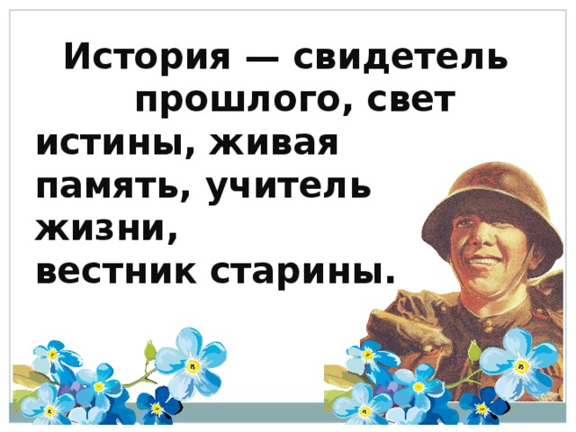  История — свидетель прошлого, свет истины, живая память, учитель жизни,  вестник старины.   