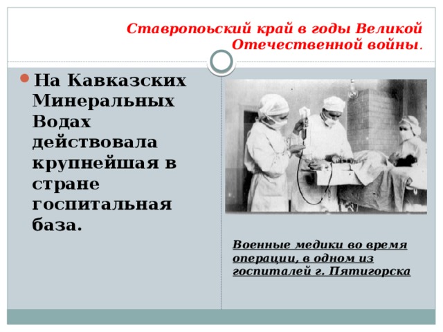 Ставропоьский край в годы Великой Отечественной войны . На Кавказских Минеральных Водах действовала крупнейшая в стране госпитальная база. Военные медики во время операции, в одном из госпиталей г. Пятигорска 