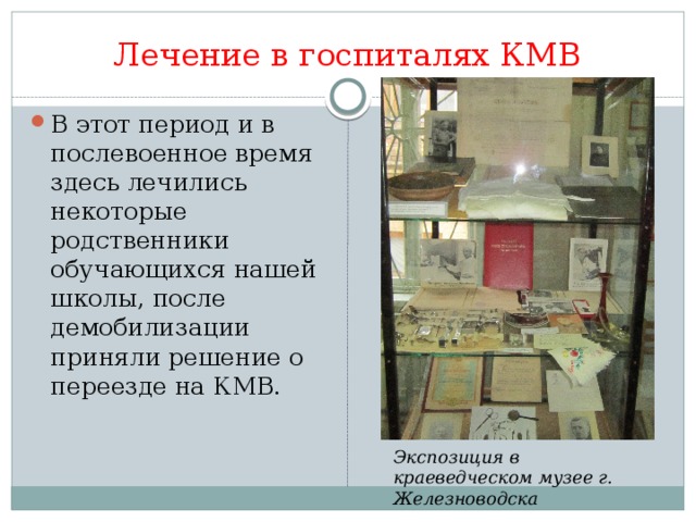 Лечение в госпиталях КМВ В этот период и в послевоенное время здесь лечились некоторые родственники обучающихся нашей школы, после демобилизации приняли решение о переезде на КМВ. Экспозиция в краеведческом музее г. Железноводска 