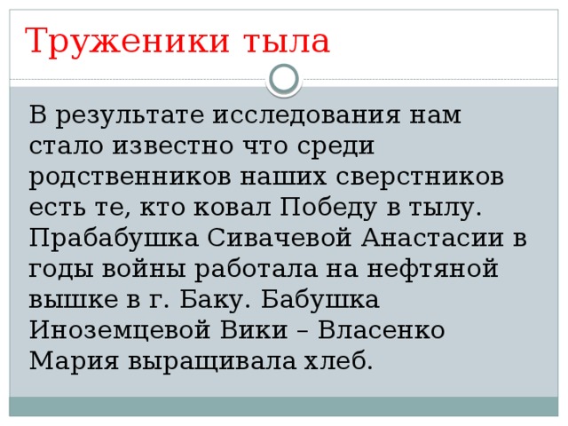 Труженики тыла В результате исследования нам стало известно что среди родственников наших сверстников есть те, кто ковал Победу в тылу. Прабабушка Сивачевой Анастасии в годы войны работала на нефтяной вышке в г. Баку. Бабушка Иноземцевой Вики – Власенко Мария выращивала хлеб. 