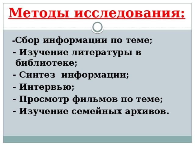 Методы исследования:    - Сбор информации по теме;  - Изучение литературы в библиотеке;  - Синтез информации;  - Интервью;  - Просмотр фильмов по теме;  - Изучение семейных архивов.   