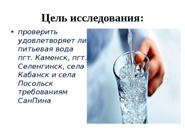 Цель исследования: проверить удовлетворяет ли питьевая вода пгт. Каменск, пгт. Селенгинск, села Кабанск и села Посольск требованиям СанПина 