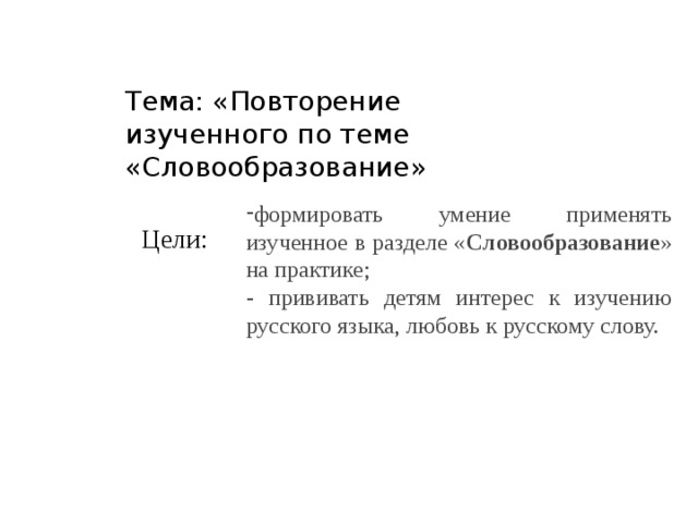 Тема: «Повторение изученного по теме «Словообразование» формировать умение применять изученное в разделе « Словообразование » на практике; - прививать детям интерес к изучению русского языка, любовь к русскому слову. Цели: 