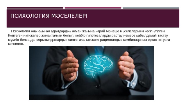  Психология оны оқыған адамдардың алған жағына қарай бірнеше мәселелермен кесіп өтілген. Көптеген нәтижелер жинақталған болып, кейбір гипотезаларды растау немесе қабылдамай тастау мүмкін болса да, қорытындылардың синтетикалық және рационалдық комбинациясы ортақ пәтуаға келмеген. Психология мәселелері   