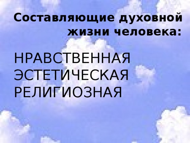  Составляющие духовной жизни человека: НРАВСТВЕННАЯ ЭСТЕТИЧЕСКАЯ РЕЛИГИОЗНАЯ 