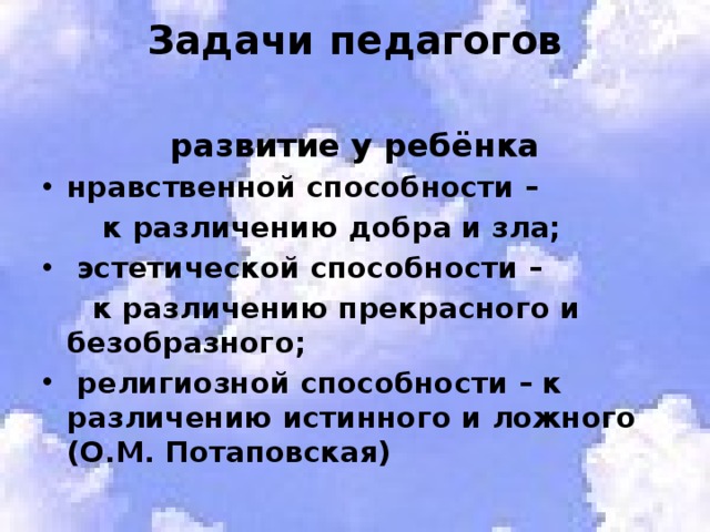 Задачи педагогов  развитие у ребёнка нравственной способности –  к различению добра и зла;  эстетической способности –  к различению прекрасного и безобразного;  религиозной способности – к различению истинного и ложного (О.М. Потаповская)   