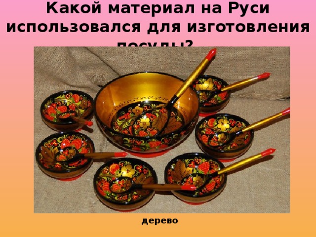 Какой материал на Руси использовался для изготовления посуды? дерево 