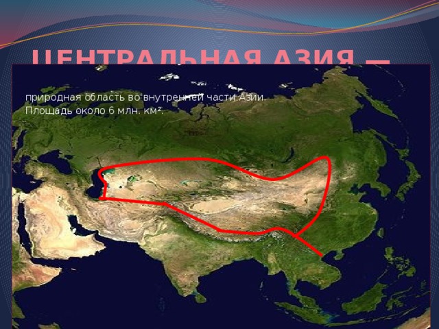 ЦЕНТРАЛЬНАЯ АЗИЯ — природная область во внутренней части Азии. Площадь около 6 млн. км 2 . 